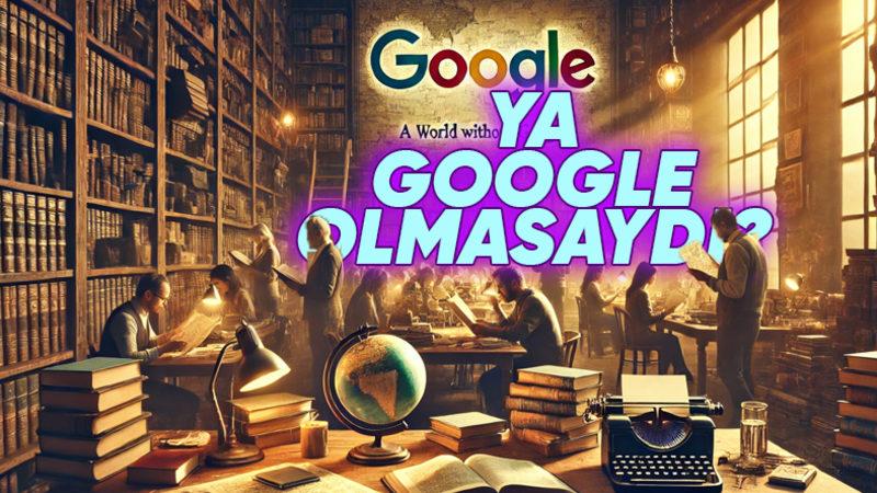 Hayatımızda Google Olmasaydı Neler Değişirdi? Yokluğunda Kaybedeceğimiz Epey Şey Var!