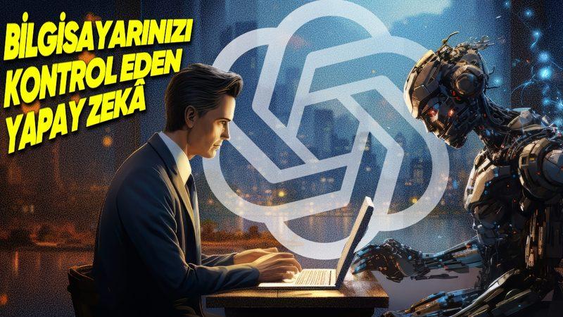 OpenAI, Sizin Yerinize Bilgisayarınızı Kontrol Edecek Bir Yapay Zekâ Aracı Geliştiriyor