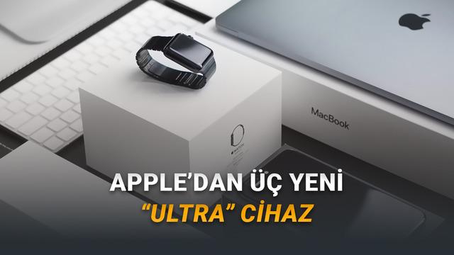 Apple Üç Yeni Ultra Cihazı Geliyor (Fiyatları Cep Yakacak)