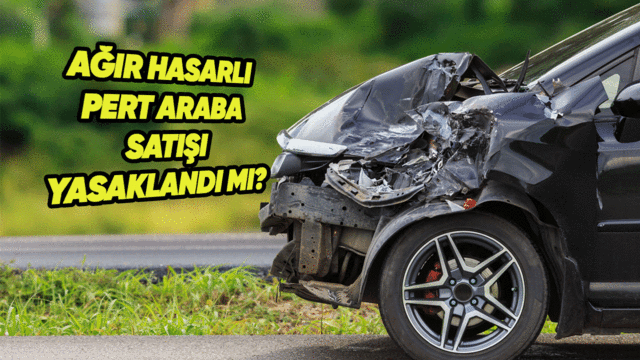 Ağır Hasarlı ve Pert Araç Satışı Yasaklandı mı?